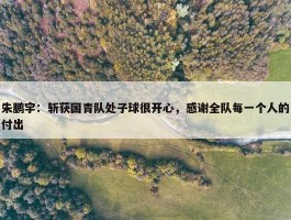 朱鹏宇：斩获国青队处子球很开心，感谢全队每一个人的付出