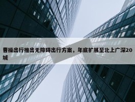 曹操出行推出无障碍出行方案，年底扩展至北上广深20城