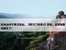 赵本山终于再次出山，《鹊刀门传奇2》将袭，古装剧要有剧王了！