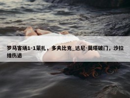 罗马客场1-1蒙扎，多夫比克_达尼-莫塔破门，沙拉维伤退