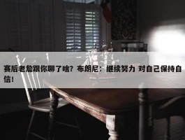 赛后老詹跟你聊了啥？布朗尼：继续努力 对自己保持自信！