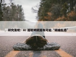 研究发现：AI 越聪明就越有可能“胡编乱造”