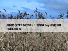 韩网热议TES不敌GEN：没想到Peyz能把JKL打出AD差距