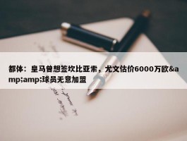 都体：皇马曾想签坎比亚索，尤文估价6000万欧&amp;球员无意加盟