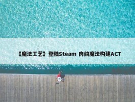 《魔法工艺》登陆Steam 肉鸽魔法构建ACT