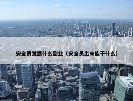 安全员发展什么副业（安全员出来能干什么）