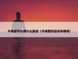 不减肥可以做什么副业（不减肥的运动有哪些）