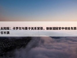 太阳报：卡罗尔与妻子关系紧张，偷偷溜回家中收拾东西引不满