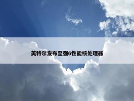 英特尔发布至强6性能核处理器