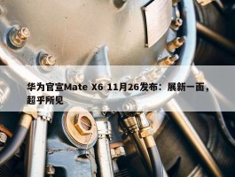 华为官宣Mate X6 11月26发布：展新一面，超乎所见