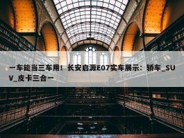 一车能当三车用！长安启源E07实车展示：轿车_SUV_皮卡三合一