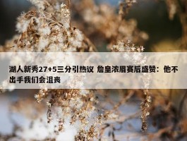 湖人新秀27+5三分引热议 詹皇浓眉赛后盛赞：他不出手我们会沮丧