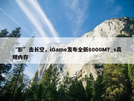 “影”击长空，iGame发布全新8000MT_s高规内存