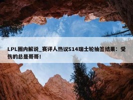 LPL圈内解说_赛评人热议S14瑞士轮抽签结果：受伤的总是哥哥！