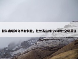 替补出场神奇吊射制胜，杜兰当选维拉vs拜仁全场最佳