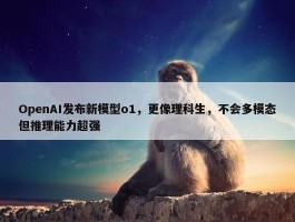 OpenAI发布新模型o1，更像理科生，不会多模态但推理能力超强