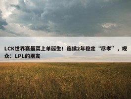 LCK世界赛最菜上单诞生！连续2年稳定“尽孝”，观众：LPL的朋友