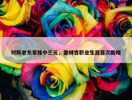 对阵老东家独中三元，雷特吉职业生涯首次戴帽