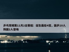 乒乓常规赛11月2日赛程：诞生最后4冠，国乒10人韩国2人登场