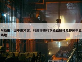 阿斯报：因中东冲突，利雅得胜利下轮亚冠可能移师中立场地