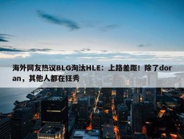 海外网友热议BLG淘汰HLE：上路差距！除了doran，其他人都在狂秀