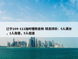 辽宁109-111加时惜败吉林 球员评价：5人满分，1人及格，5人低迷