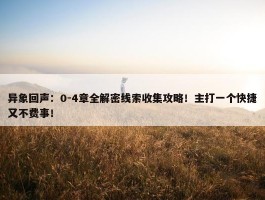 异象回声：0-4章全解密线索收集攻略！主打一个快捷又不费事！