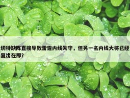 切特缺阵直接导致雷霆内线失守，但另一名内线大将已经复出在即？