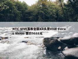 HTC VIVE发布全新XR头显VIVE Focus Vision 售价9888元