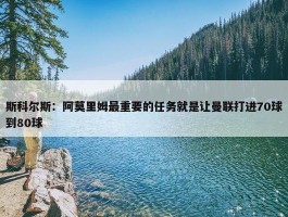 斯科尔斯：阿莫里姆最重要的任务就是让曼联打进70球到80球