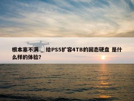 根本塞不满 _ 给PS5扩容4TB的固态硬盘 是什么样的体验？