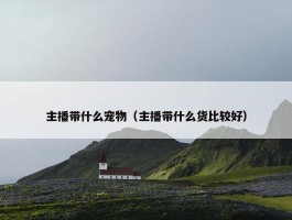 主播带什么宠物（主播带什么货比较好）