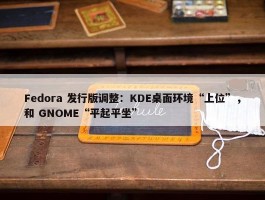 Fedora 发行版调整：KDE桌面环境“上位”，和 GNOME“平起平坐”