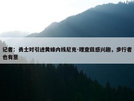 记者：勇士对引进黄蜂内线尼克-理查兹感兴趣，步行者也有意