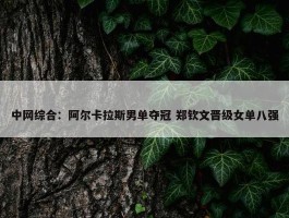 中网综合：阿尔卡拉斯男单夺冠 郑钦文晋级女单八强