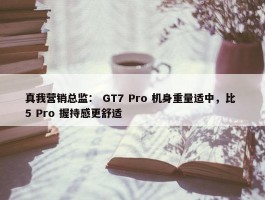 真我营销总监： GT7 Pro 机身重量适中，比 5 Pro 握持感更舒适