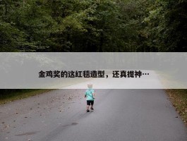 金鸡奖的这红毯造型，还真提神…