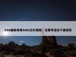 PS6继续采用AMD芯片原因：主要考虑向下兼容性