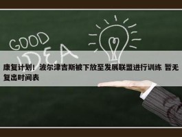 康复计划！波尔津吉斯被下放至发展联盟进行训练 暂无复出时间表