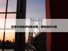 亚泰外援祖伊结束休假，晒照回到中国