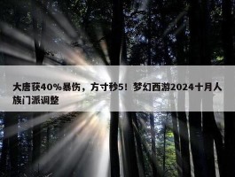 大唐获40%暴伤，方寸秒5！梦幻西游2024十月人族门派调整