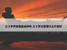 三十岁开始做副业好吗 三十岁以后做什么行业好