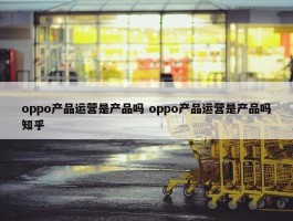 oppo产品运营是产品吗 oppo产品运营是产品吗知乎