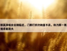 那英演唱会日期临近，门票打折仍销量不高，和刀郎一票难求差距大