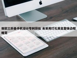 微软三折叠手机设计专利获批 未采用打孔屏且整体边框略宽