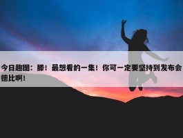 今日趣图：滕！最想看的一集！你可一定要坚持到发布会德比啊！