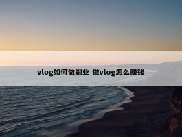 vlog如何做副业 做vlog怎么赚钱