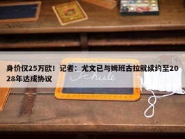 身价仅25万欧！记者：尤文已与姆班古拉就续约至2028年达成协议