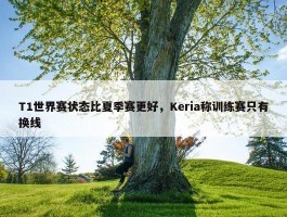 T1世界赛状态比夏季赛更好，Keria称训练赛只有换线