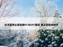 任天堂停止迷你版FC与SFC售后 截止到库存耗尽